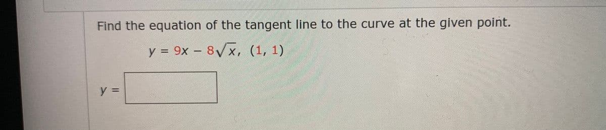 Find the equation of the tangent line to the curve at the given point.
y = 9x – 8Vx, (1, 1)
%3D
