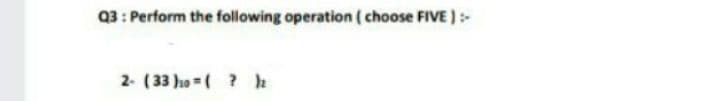 Q3: Perform the following operation ( choose FIVE ):-
2- (33 ho =( ? h
