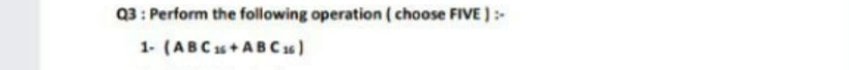 Q3: Perform the following operation ( choose FIVE ):-
1- (ABCs + ABC 16)
