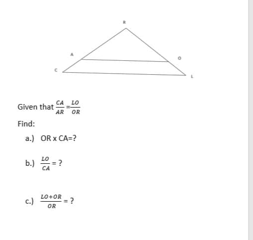 Given that CA LO
AR
OR
Find:
a.) OR x CA=?
b.) =?
LO
LO+OR
c.)
= ?
OR
