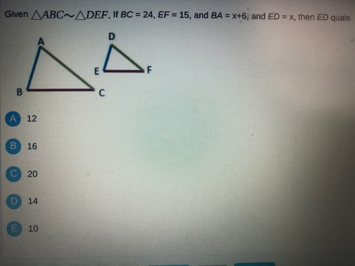 Given AABC~ADEF. If BC = 24, EF = 15, and BA = x+6, and ED = x, then ED quals
%3D
%3D
%3D
C
A 12
B 16
C 20
E 10
14
