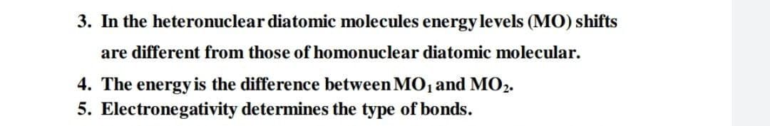 3. In the heteronuclear diatomic molecules energy levels (MO) shifts
are different from those of homonuclear diatomic molecular.
4. The energy is the difference between MO, and MO2.
5. Electronegativity determines the type of bonds.
