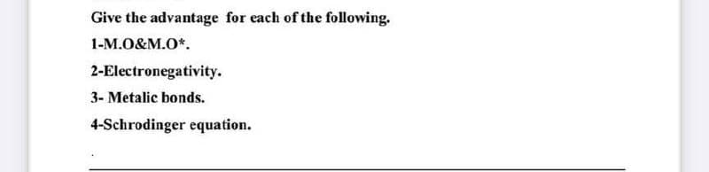 Give the advantage for each of the following.
1-M.O&M.O*.
2-Electronegativity.
3- Metalic bonds.
4-Schrodinger equation.
