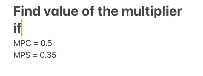 Find value of the multiplier
if
MPC = 0.5
MPS = 0.35
