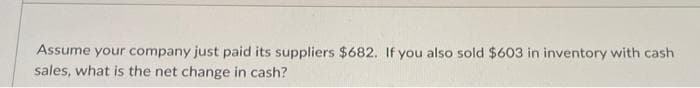 Assume your company just paid its suppliers $682. If you also sold $603 in inventory with cash
sales, what is the net change in cash?