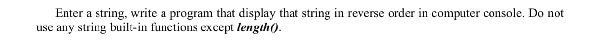 Enter a string, write a program that display that string in reverse order in computer console. Do not
use any string built-in functions except length().