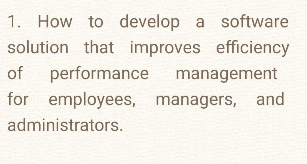 1. How to develop a software
solution that improves efficiency
of
performance
management
for employees, managers, and
administrators.
