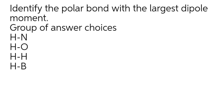 Identify the polar bond with the largest dipole
moment.
Group of answer choices
H-N
H-O
H-H
H-B
