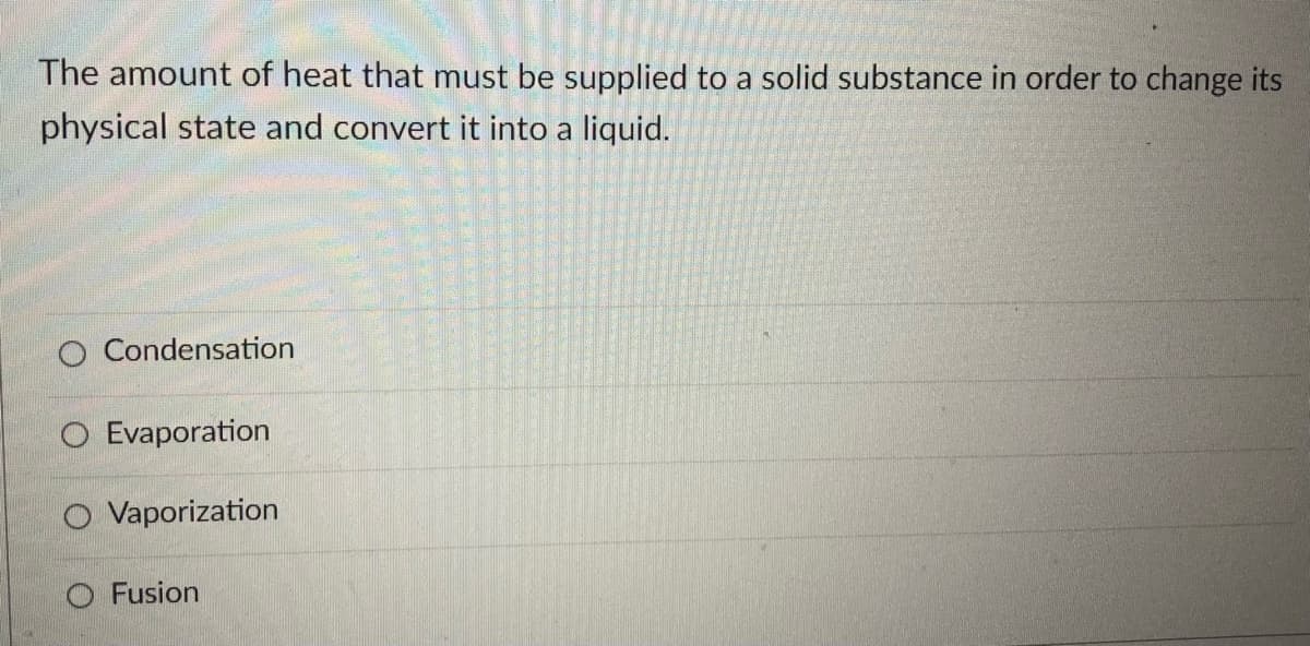 The amount of heat that must be supplied to a solid substance in order to change its
physical state and convert it into a liquid.
Condensation
O Evaporation
O Vaporization
O Fusion
