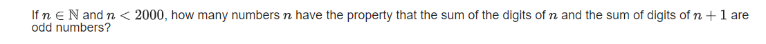 If n EN and n < 2000, how many numbers n have the property that the sum of the digits of n and the sum of digits of n +1 are
odd numbers?
