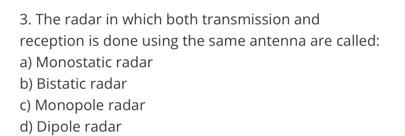 3. The radar in which both transmission and
reception is done using the same antenna are called:
a) Monostatic radar
b) Bistatic radar
c) Monopole radar
d) Dipole radar