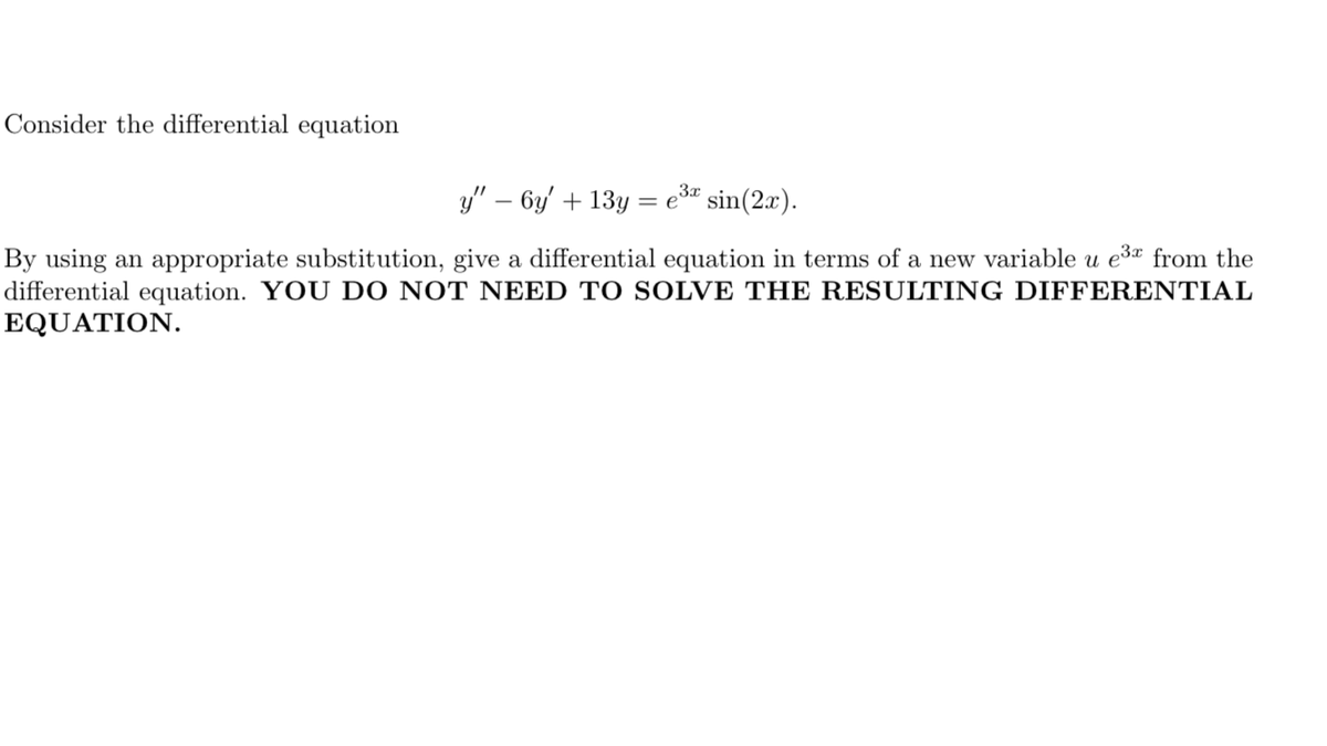 Consider the differential equation
y" – 6y' + 13y = e sin(2x).
By using an appropriate substitution, give a differential equation in terms of a new variable u e3" from the
differential equation. YOU DO NOT NEED TO SOLVE THE RESULTING DIFFERENTIAL
EQUATION.
