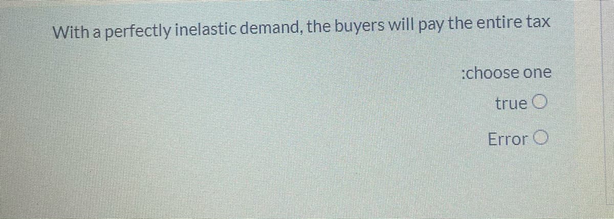 With a perfectly inelastic demand, the buyers will pay the entire tax
choose one
true O
Error O
