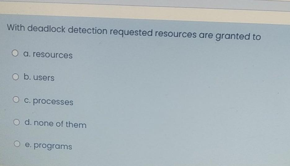 With deadlock detection requested resources are granted to
O a. resources
O b. users
O c. processes
O d. none of them
O e. programs