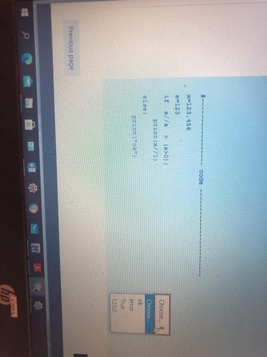 Previous page
#------
x=123.456
a-123
if x//a > (a>0):
print (x//1)
else:
print ("ok"
code
Choose...
Choose....
ok
error
True
123.0
K389-A
hp