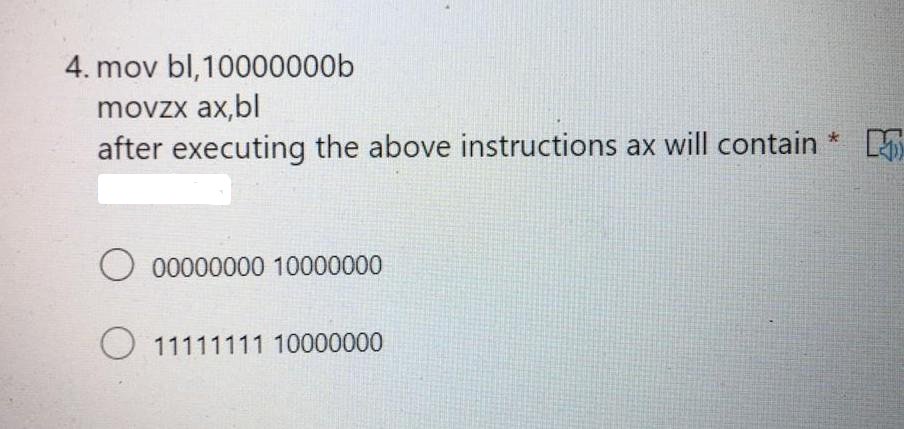 4. mov bl, 10000000b
movzx ax,bl
after executing the above instructions ax will contain
O 00000000 10000000
O 11111111 10000000
K