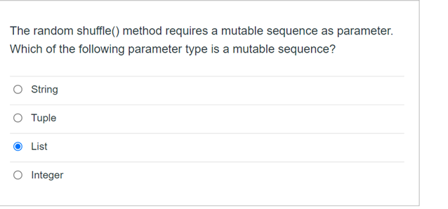 The random shuffle() method requires a mutable sequence as parameter.
Which of the following parameter type is a mutable sequence?
String
Tuple
List
O Integer