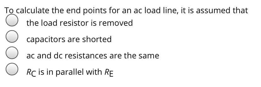 To calculate the end points for an ac load line, it is assumed that
O the load resistor is removed
capacitors are shorted
ac and dc resistances are the same
Rc is in parallel with RE
