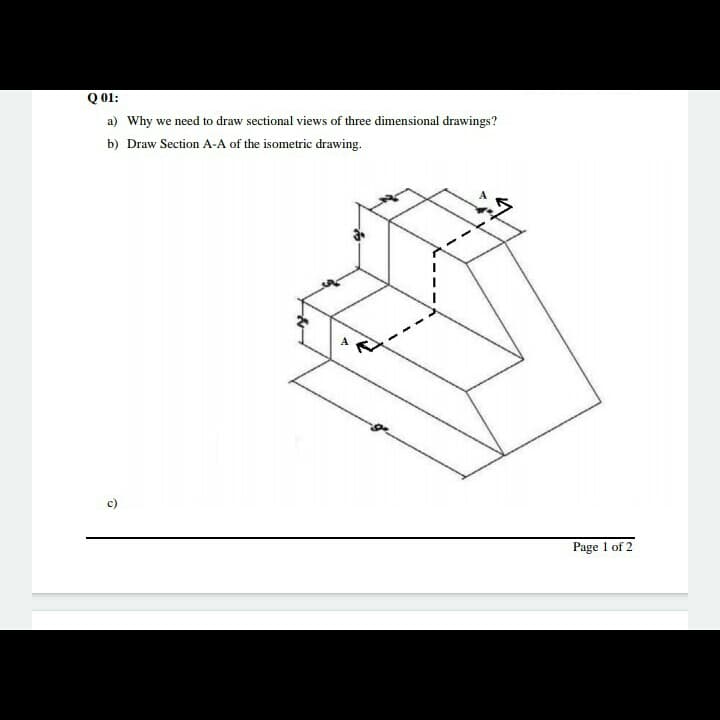 Q 01:
a) Why we need to draw sectional views of three dimensional drawings?
b) Draw Section A-A of the isometric drawing.
Page 1 of 2
