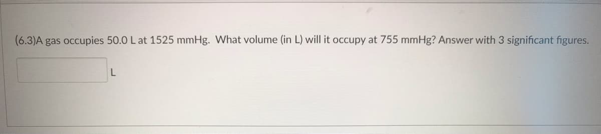 (6.3)A gas occupies 50.0 L at 1525 mmHg. What volume (in L) will it occupy at 755 mmHg? Answer with 3 significant figures.
L