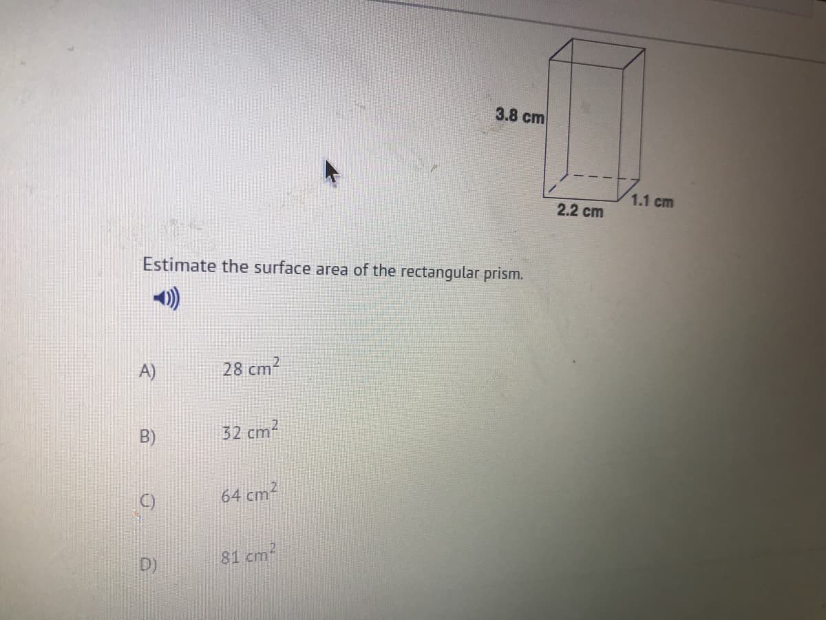 3.8 cm
1.1 cm
2.2 cm
Estimate the surface area of the rectangular prism.
A)
28 cm2
B)
32 cm2
C)
64 cm2
D)
81 cm?
