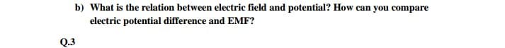 b) What is the relation between electric field and potential? How can you compare
electric potential difference and EMF?
Q.3
