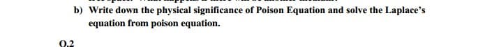 b) Write down the physical significance of Poison Equation and solve the Laplace's
equation from poison equation.
0.2
