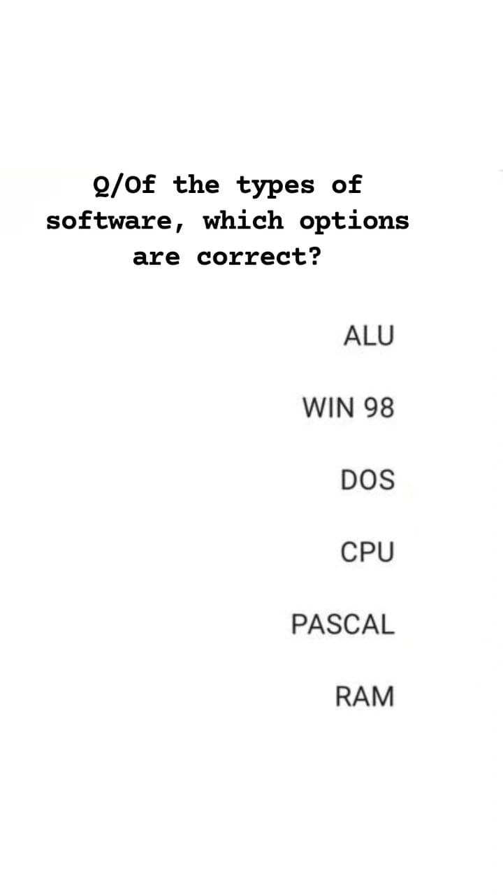 Q/of the types of
software, which options
are correct?
ALU
WIN 98
DOS
CPU
PASCAL
RAM
