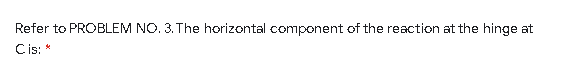 Refer to PROBLEM NO. 3. The horizontal component of the reaction at the hinge at
Cis: *
