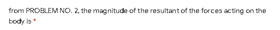 from PROBLEM NO. 2, the magnitude of the resultant of the forces acting on the
body is *
