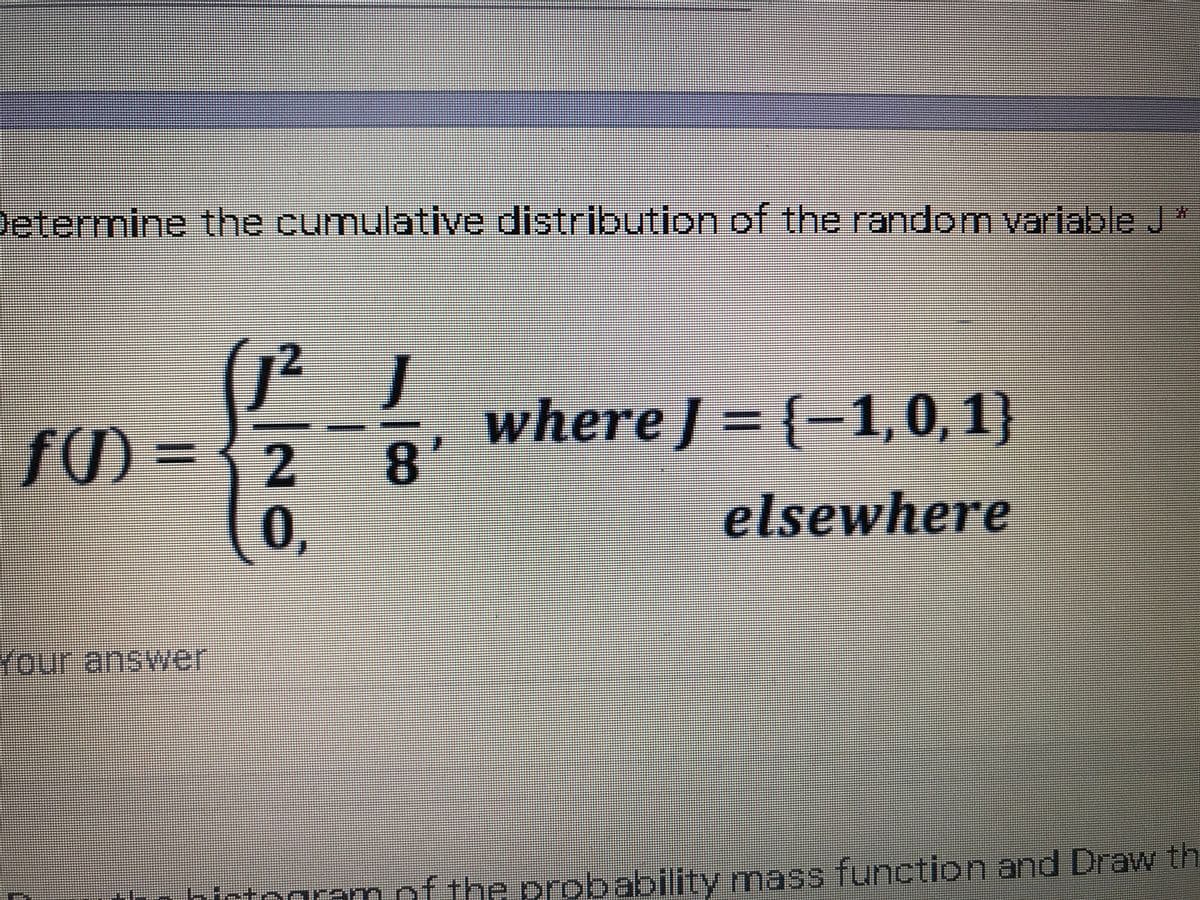 Jetermine the cumulative distrioution of the random variable J
(J² J
fU)
f) = { 2
where J = {-1,0,1}
8'
(0,
!!
elsewherе
Your answer
hictogramof the probability mass function and Draw th
1
