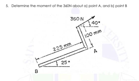 5. Determine the moment of the 360N about a) point A, and b) point B
360 N
40°
100 mm
225 mm
A
25•
ERSITY
