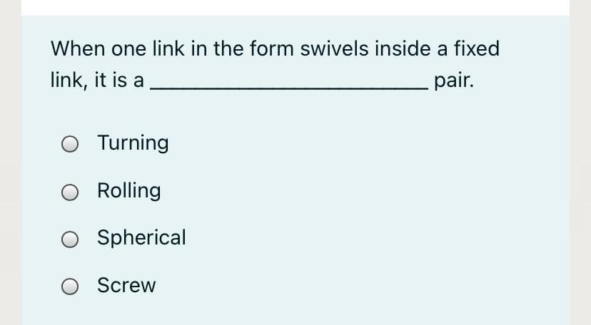 When one link in the form swivels inside a fixed
link, it is a
pair.
O Turning
O Rolling
O Spherical
Screw
