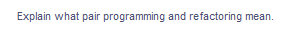 Explain what pair programming and refactoring mean.