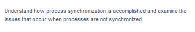 Understand how process synchronization is accomplished and examine the
issues that occur when processes are not synchronized.