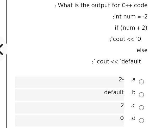 : What is the output for C++ code
:int num = -2
if (num + 2)
;"cout << "0
else
;' cout << "default
2-
.a
default
.b
.C
O .d
