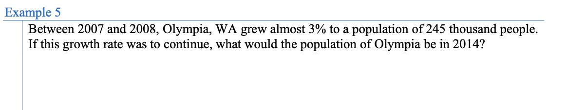 Example 5
Between 2007 and 2008, Olympia, WA grew almost 3% to a population of 245 thousand people.
If this growth rate was to continue, what would the population of Olympia be in 2014?