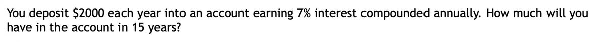 You deposit $2000 each year into an account earning 7% interest compounded annually. How much will you
have in the account in 15 years?