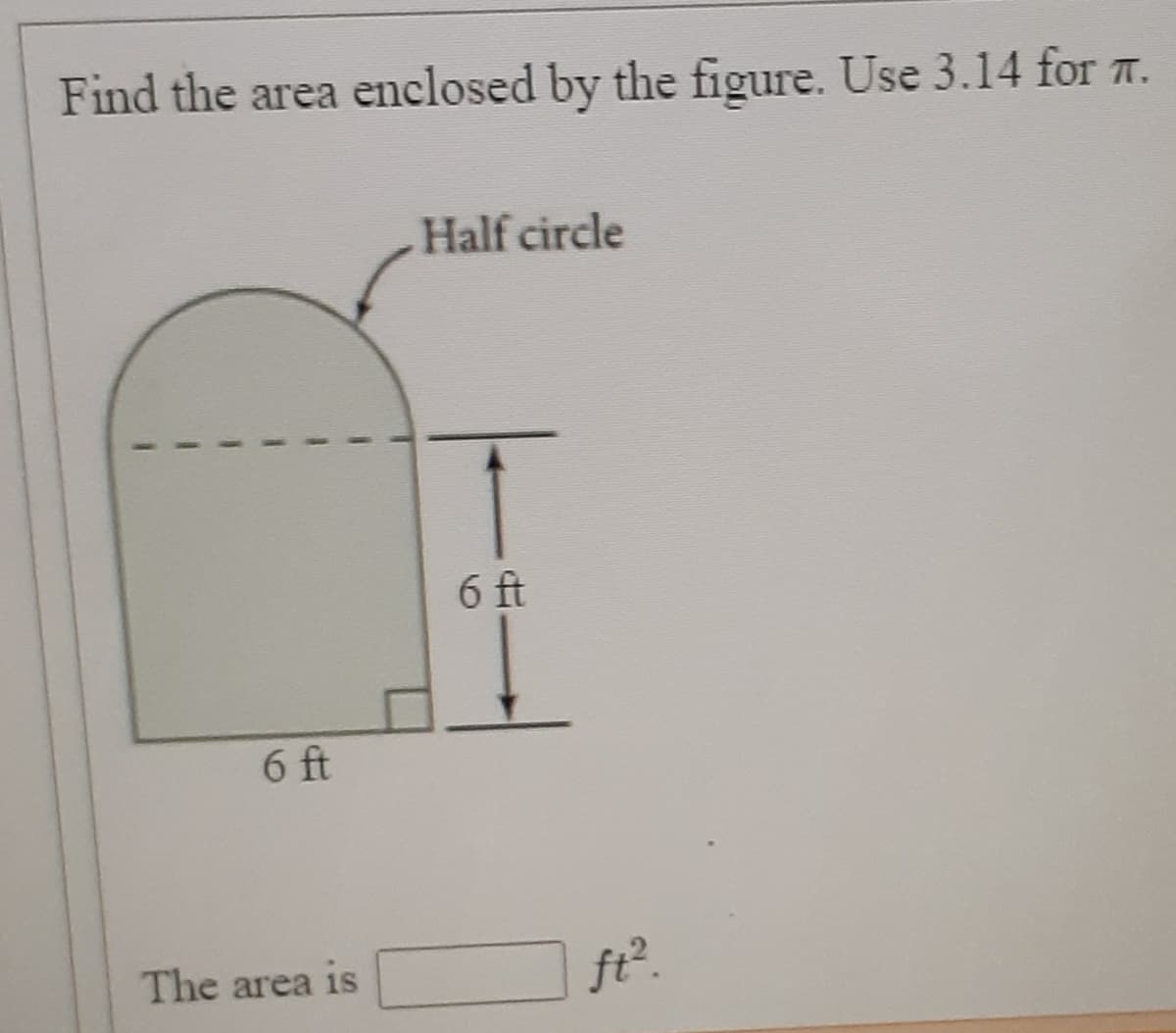 Find the area enclosed by the figure. Use 3.14 for 7.
Half circle
6 ft
6 ft
The area is
ft2.
