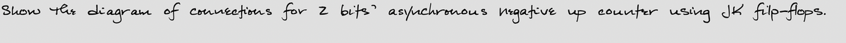 Show thr diagram of conueefions for
z bits' asynchronous negafive up counter using JK filp-flops.
