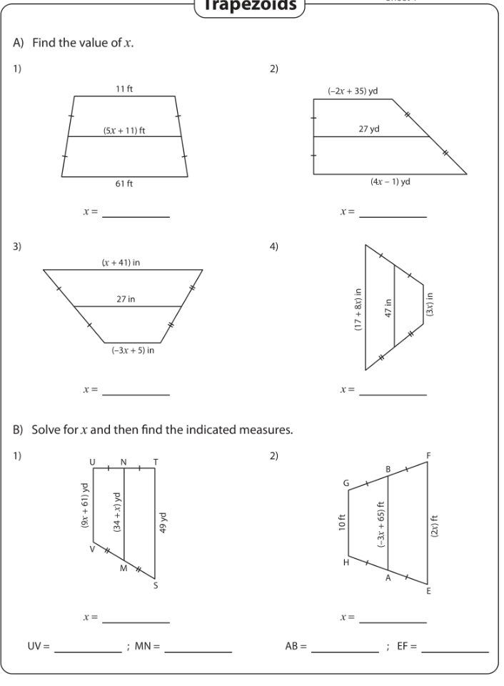 Trapezõidš
A) Find the value of x.
1)
2)
11 ft
(-2r + 35) yd
(5x +11) ft
27 yd
61 ft
(4x - 1) yd
3)
4)
(x + 41) in
27 in
(-3x + 5) in
B) Solve for x and then find the indicated measures.
1)
2)
B
A
UV =
; MN =
AB =
; EF =
(9х + 61) yd
(34+x) yd
49 yd
(17 + 8x) in
(-3x + 65) ft
47 in
4 (AZ)
uj (XE)
