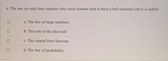 6. The law (or rule) that explains why stock returns tend to have a bell (normal) curve is called:
a. The law of large numbers
b. The role of the dice rule
c. The central limit theorem
d. The law of probability
