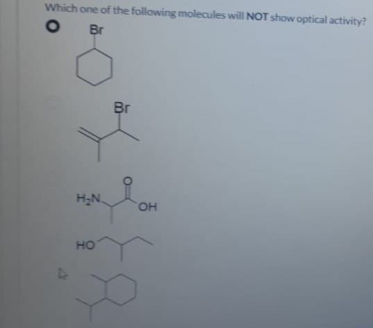 Which one of the following molecules will NOT show optical activity?
O
Br
Br
H₂N.
OH
4
HO