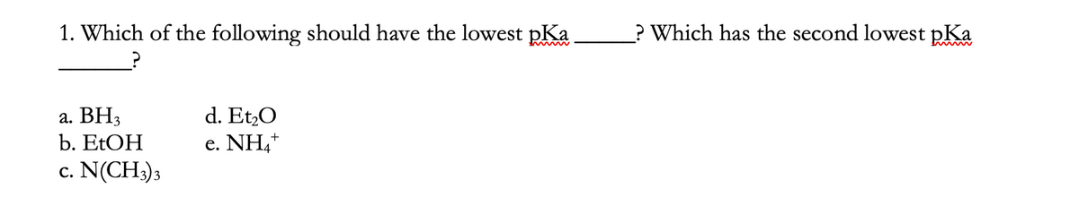 1. Which of the following should have the lowest pKa
? Which has the second lowest pKa
а. ВН3,
b. EtОH
d. Et,O
e. NH,+
c. N(CH3)3
