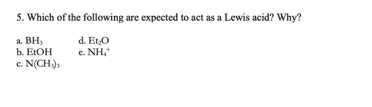 5. Which of the following are expected to act as a Lewis acid? Why?
a. BH3
b. EtOH
d. Et,O
e. NH,*
c. N(CH:)3
