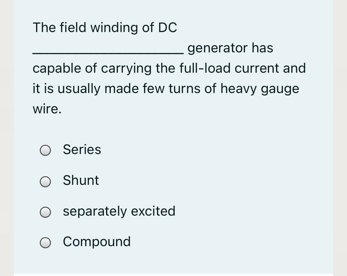 The field winding of DC
generator has
capable of carrying the full-load current and
it is usually made few turns of heavy gauge
wire.
O Series
O Shunt
O separately excited
O Compound
