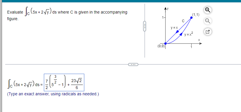 Evaluate e fc (5x+2√y) ds where C is given in the accompanying
figure.
Jc (5x + 2√7) ds = 2 (6²2_₁1)
23√√/2
6
(Type an exact answer, using radicals as needed.)
1-
(0,0)
y=x
(1,1)
y=x²
X
5