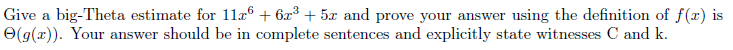 Give a big-Theta estimate for 1læ® + 6x³ + 5x and prove your answer using the definition of f(x) is
O(g(x)). Your answer should be in complete sentences and explicitly state witnesses C and k.
