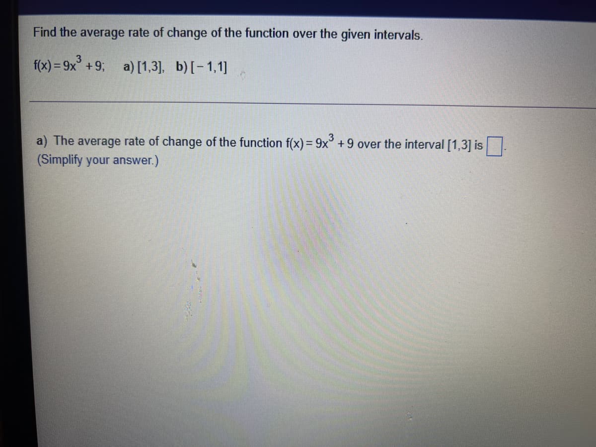 Find the average rate of change of the function over the given intervals.
3
f(x) = 9x +9,
a) [1,3], b)[-1,1]
%3D
a) The average rate of change of the function f(x) = 9x +9 over the interval [1,3] is|
(Simplify your answer.)
%3D
