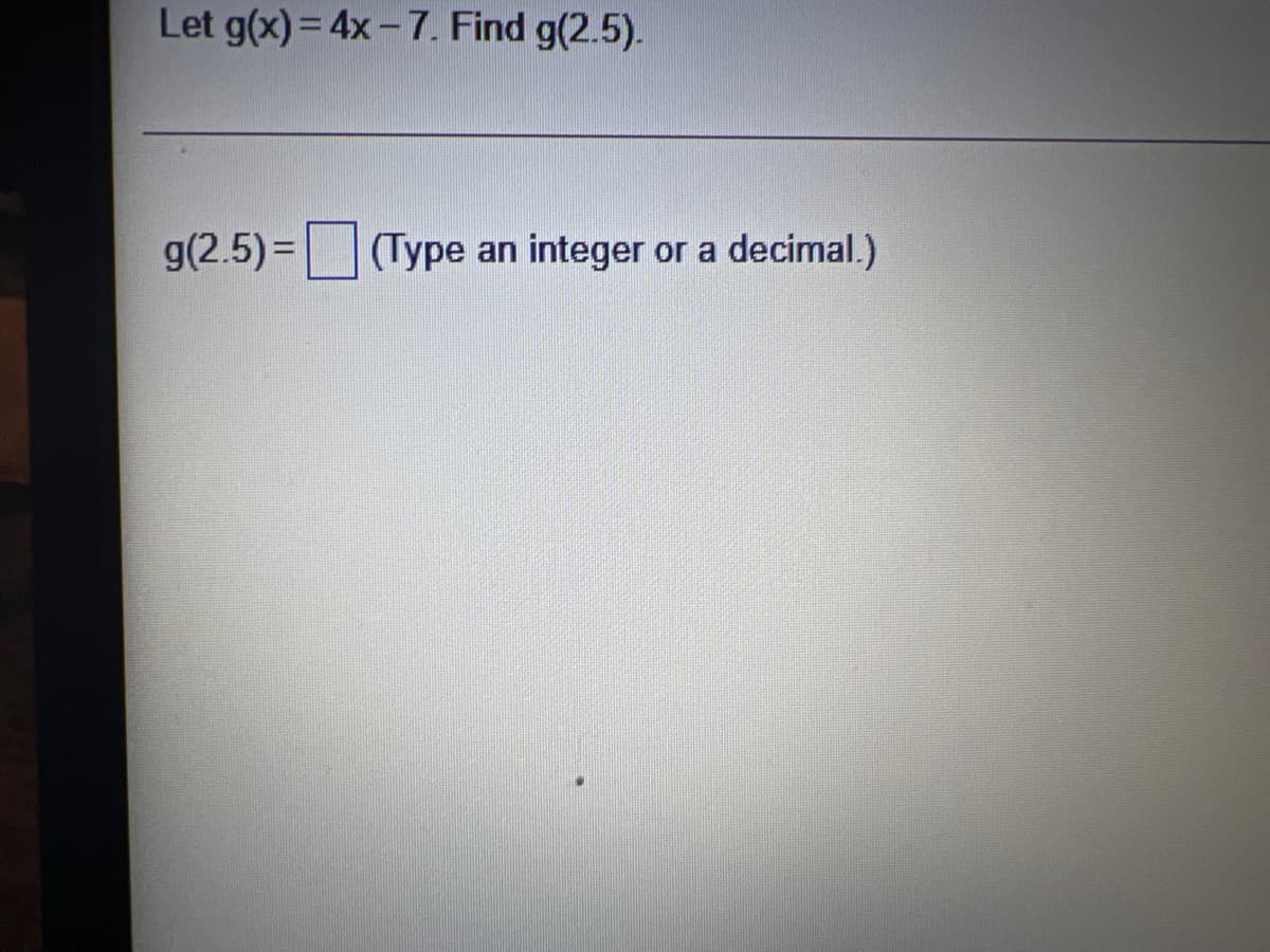 Let g(x)=4x-7. Find g(2.5).
g(2.5) = (Type an integer or a
decimal.)
